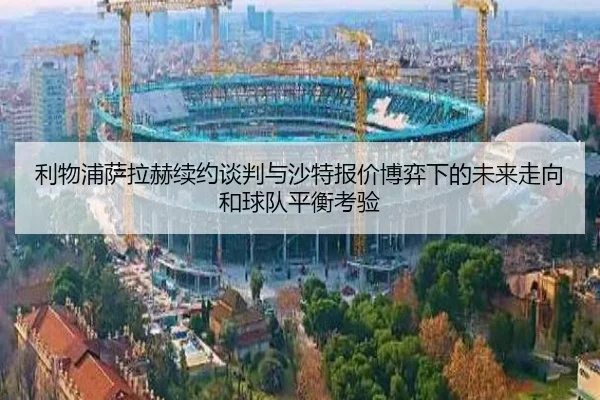 利物浦萨拉赫续约谈判与沙特报价博弈下的未来走向和球队平衡考验