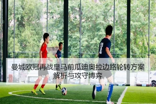 曼城欧冠再战皇马前瓜迪奥拉边路轮转方案解析与攻守博弈