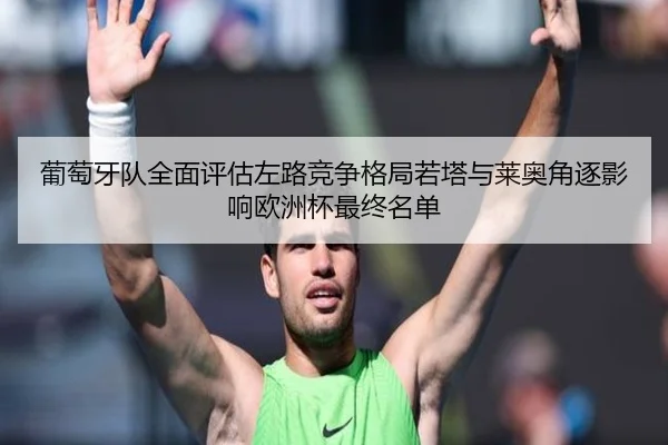 葡萄牙队全面评估左路竞争格局若塔与莱奥角逐影响欧洲杯最终名单