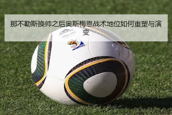那不勒斯换帅之后奥斯梅恩战术地位如何重塑与演变