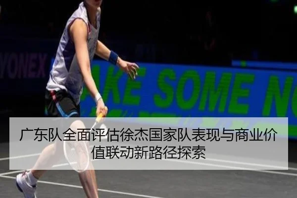 广东队全面评估徐杰国家队表现与商业价值联动新路径探索