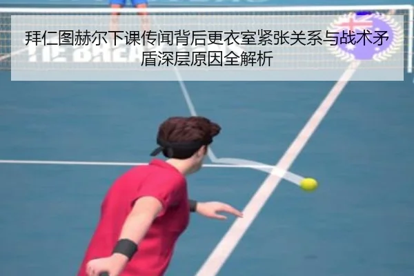 拜仁图赫尔下课传闻背后更衣室紧张关系与战术矛盾深层原因全解析
