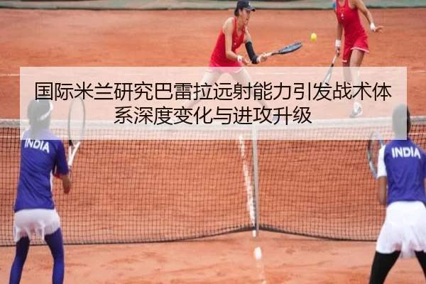 国际米兰研究巴雷拉远射能力引发战术体系深度变化与进攻升级