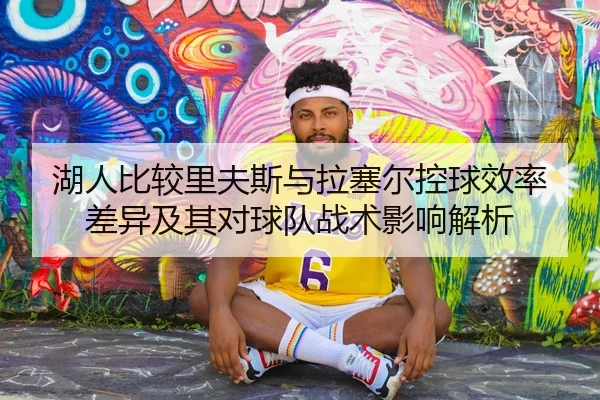 湖人比较里夫斯与拉塞尔控球效率差异及其对球队战术影响解析