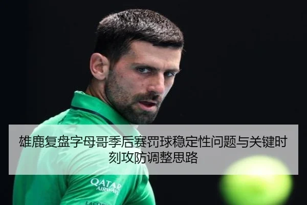 雄鹿复盘字母哥季后赛罚球稳定性问题与关键时刻攻防调整思路