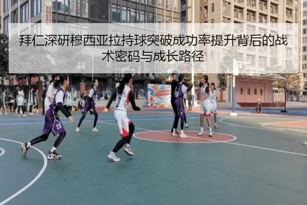拜仁深研穆西亚拉持球突破成功率提升背后的战术密码与成长路径