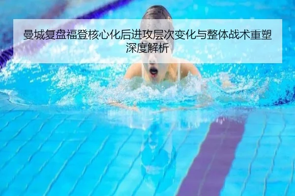 曼城复盘福登核心化后进攻层次变化与整体战术重塑深度解析