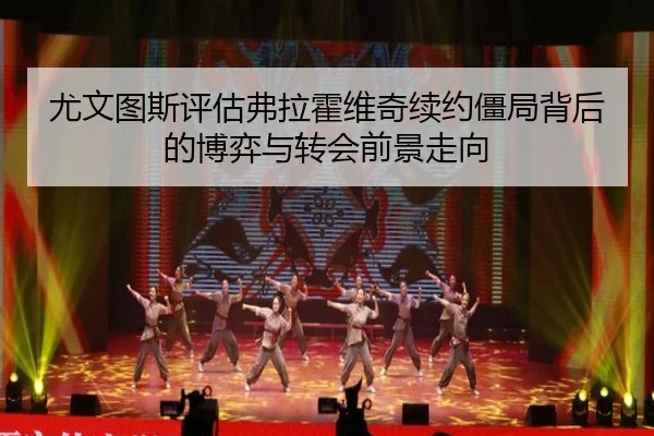 尤文图斯评估弗拉霍维奇续约僵局背后的博弈与转会前景走向