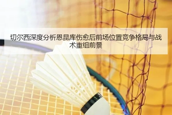 切尔西深度分析恩昆库伤愈后前场位置竞争格局与战术重组前景