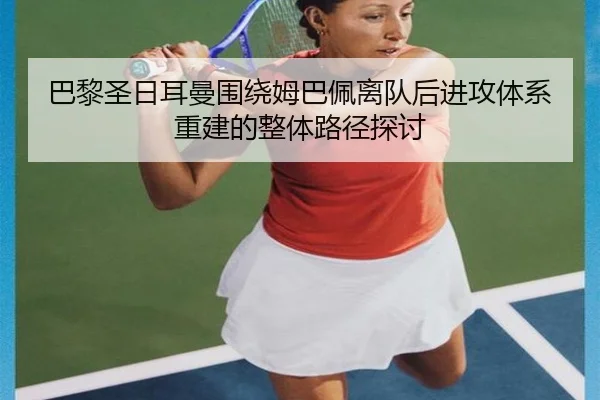 巴黎圣日耳曼围绕姆巴佩离队后进攻体系重建的整体路径探讨