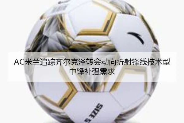 AC米兰追踪齐尔克泽转会动向折射锋线技术型中锋补强需求