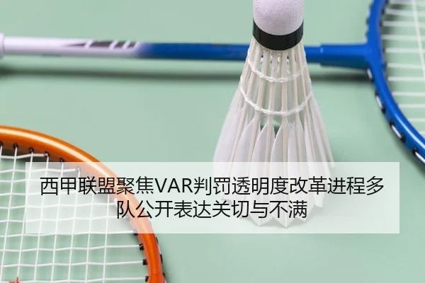 西甲联盟聚焦VAR判罚透明度改革进程多队公开表达关切与不满