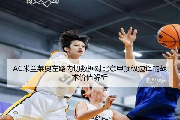 AC米兰莱奥左路内切数据对比意甲顶级边锋的战术价值解析