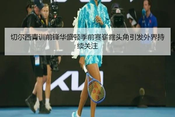 切尔西青训前锋华盛顿季前赛崭露头角引发外界持续关注