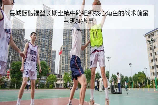 曼城酝酿福登长期坐镇中路组织核心角色的战术前景与现实考量