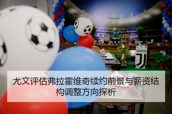 尤文评估弗拉霍维奇续约前景与薪资结构调整方向探析