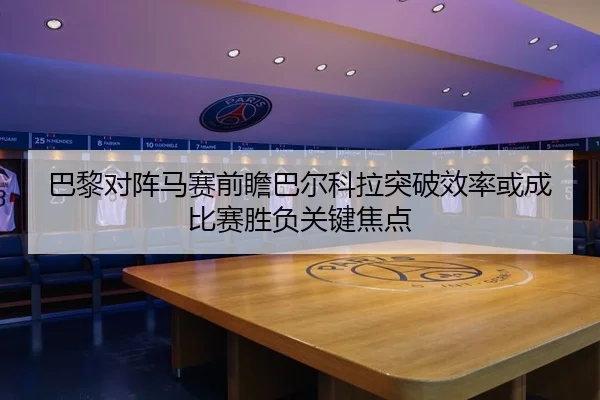 巴黎对阵马赛前瞻巴尔科拉突破效率或成比赛胜负关键焦点