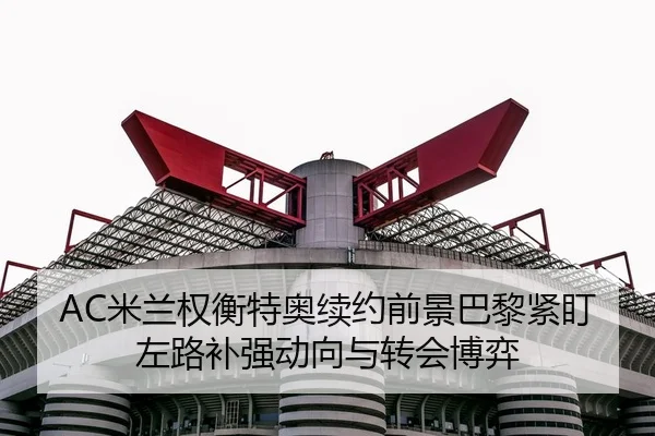 AC米兰权衡特奥续约前景巴黎紧盯左路补强动向与转会博弈