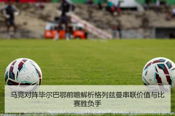 马竞对阵毕尔巴鄂前瞻解析格列兹曼串联价值与比赛胜负手