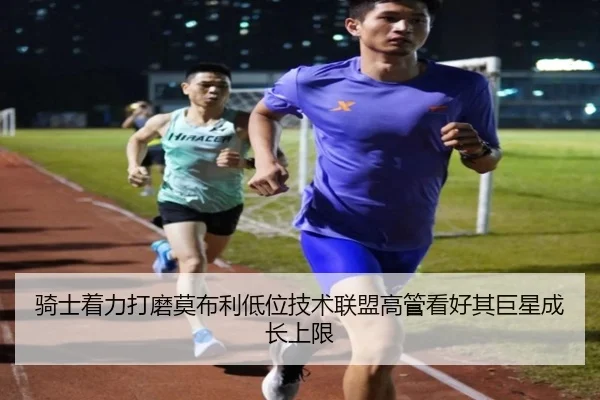 骑士着力打磨莫布利低位技术联盟高管看好其巨星成长上限
