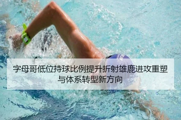字母哥低位持球比例提升折射雄鹿进攻重塑与体系转型新方向