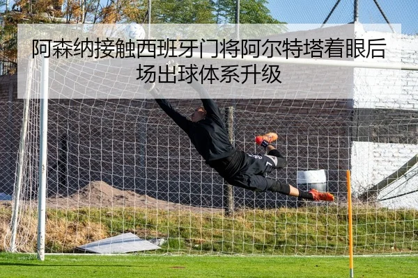 阿森纳接触西班牙门将阿尔特塔着眼后场出球体系升级
